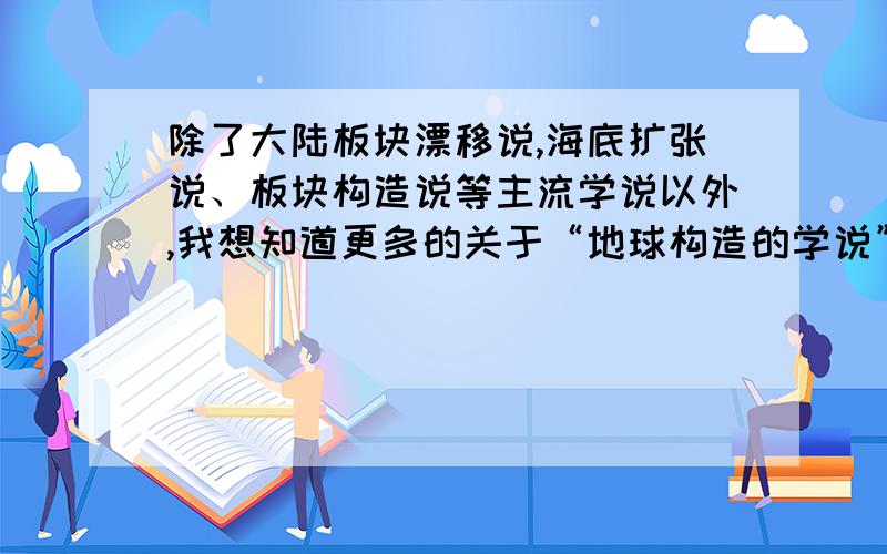 除了大陆板块漂移说,海底扩张说、板块构造说等主流学说以外,我想知道更多的关于“地球构造的学说”哦,