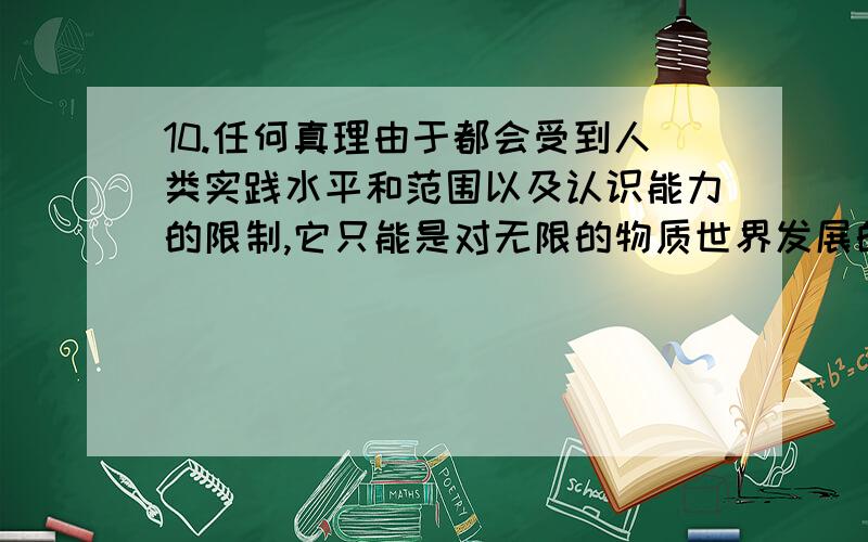 10.任何真理由于都会受到人类实践水平和范围以及认识能力的限制,它只能是对无限的物质世界发展的()的认识