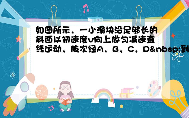 如图所示，一小滑块沿足够长的斜面以初速度v向上做匀减速直线运动，依次经A，B，C，D 到达最高点E，已知AB=