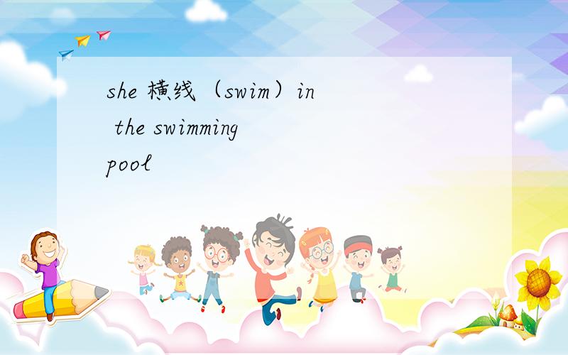 she 横线（swim）in the swimming pool