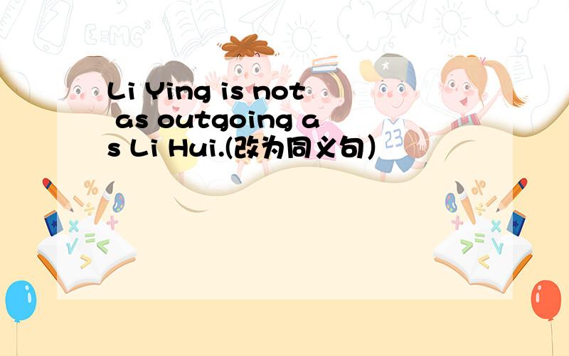 Li Ying is not as outgoing as Li Hui.(改为同义句）