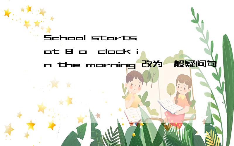 School starts at 8 o'clock in the morning 改为一般疑问句