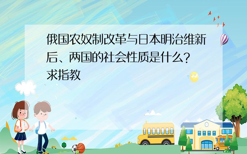 俄国农奴制改革与日本明治维新后、两国的社会性质是什么? 求指教