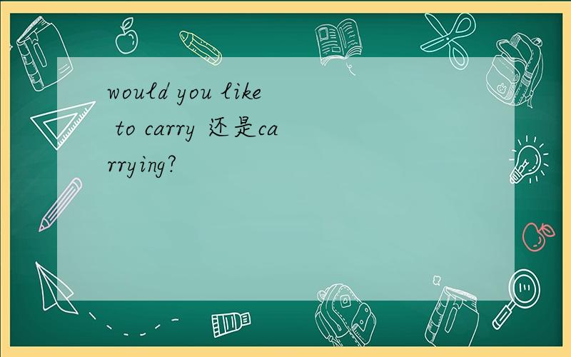 would you like to carry 还是carrying?