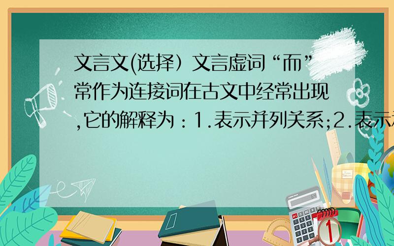 文言文(选择）文言虚词“而”常作为连接词在古文中经常出现,它的解释为：1.表示并列关系;2.表示承接关系；3.表示转折4