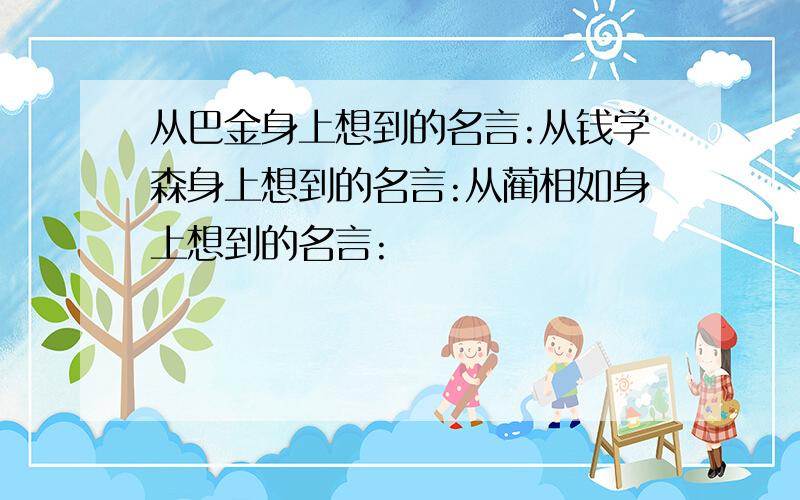 从巴金身上想到的名言:从钱学森身上想到的名言:从蔺相如身上想到的名言: