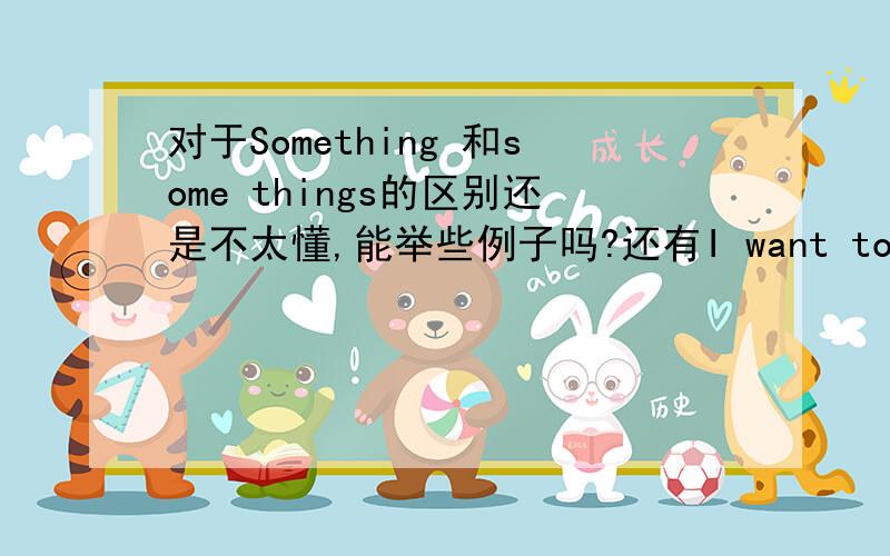 对于Something 和some things的区别还是不太懂,能举些例子吗?还有I want to tell you