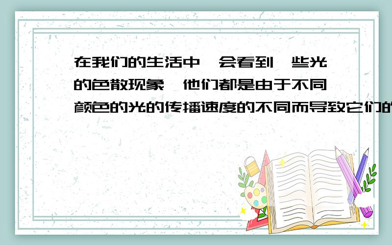 在我们的生活中,会看到一些光的色散现象,他们都是由于不同颜色的光的传播速度的不同而导致它们的折射率不同.请问,为什么光的