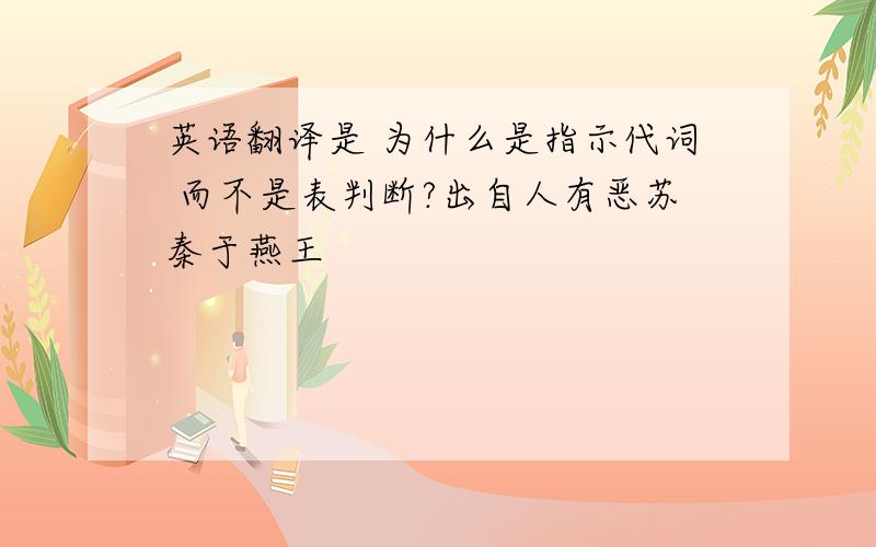 英语翻译是 为什么是指示代词 而不是表判断?出自人有恶苏秦于燕王