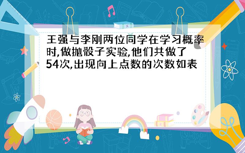 王强与李刚两位同学在学习概率时,做抛骰子实验,他们共做了54次,出现向上点数的次数如表