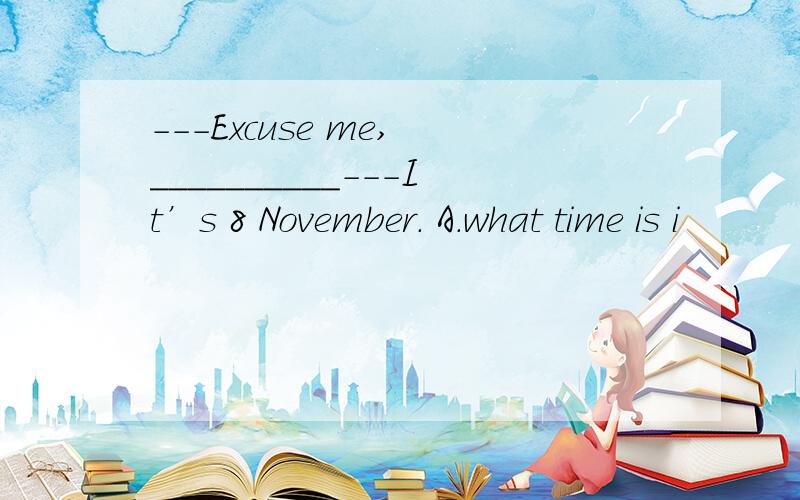 ---Excuse me, __________---It’s 8 November. A．what time is i