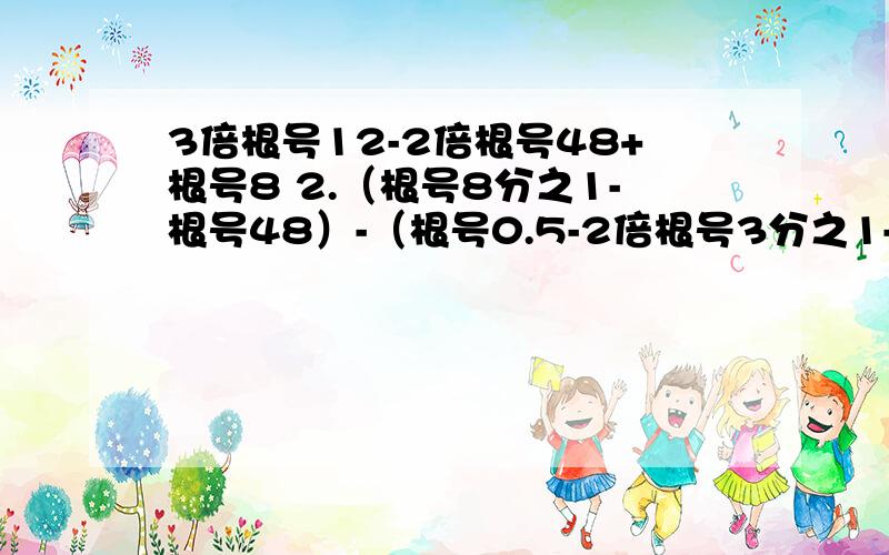 3倍根号12-2倍根号48+根号8 2.（根号8分之1-根号48）-（根号0.5-2倍根号3分之1-根号32）