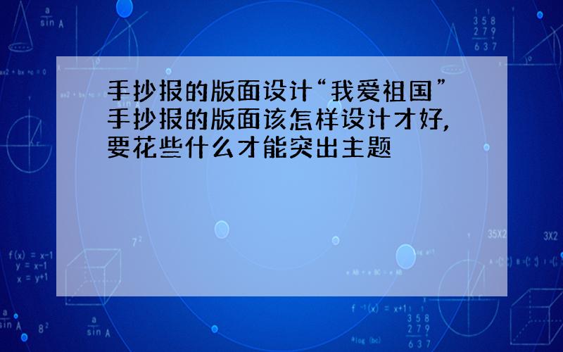 手抄报的版面设计“我爱祖国”手抄报的版面该怎样设计才好,要花些什么才能突出主题