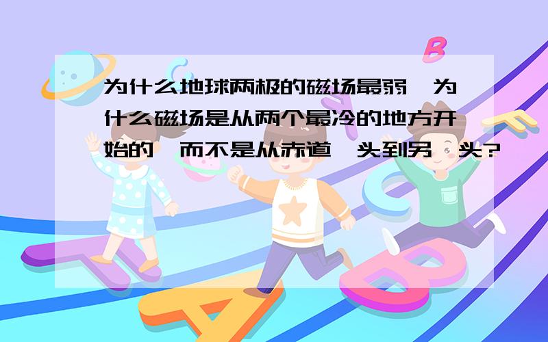 为什么地球两极的磁场最弱,为什么磁场是从两个最冷的地方开始的,而不是从赤道一头到另一头?