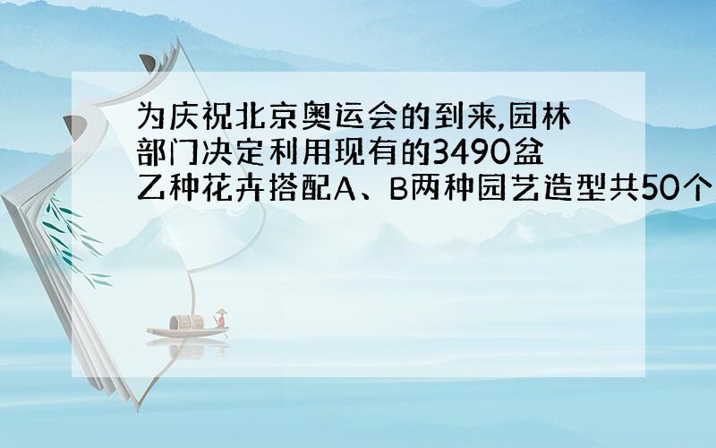 为庆祝北京奥运会的到来,园林部门决定利用现有的3490盆乙种花卉搭配A、B两种园艺造型共50个放在金山大道两侧,已知搭配