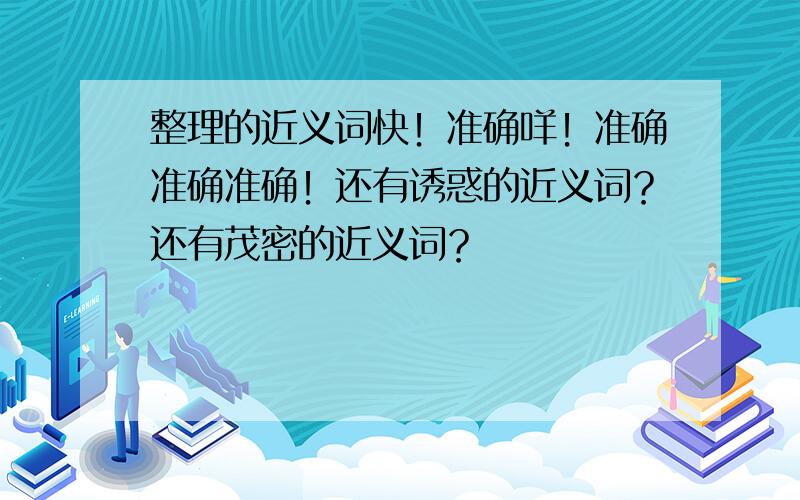 整理的近义词快！准确咩！准确准确准确！还有诱惑的近义词？还有茂密的近义词？