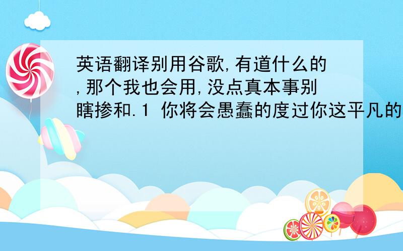 英语翻译别用谷歌,有道什么的,那个我也会用,没点真本事别瞎掺和.1 你将会愚蠢的度过你这平凡的一生.2 你当然不会知道,