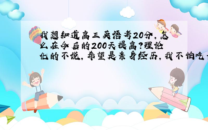 我想知道高三英语考20分,怎么在今后的200天提高?理论化的不说,希望是亲身经历,我不怕吃苦