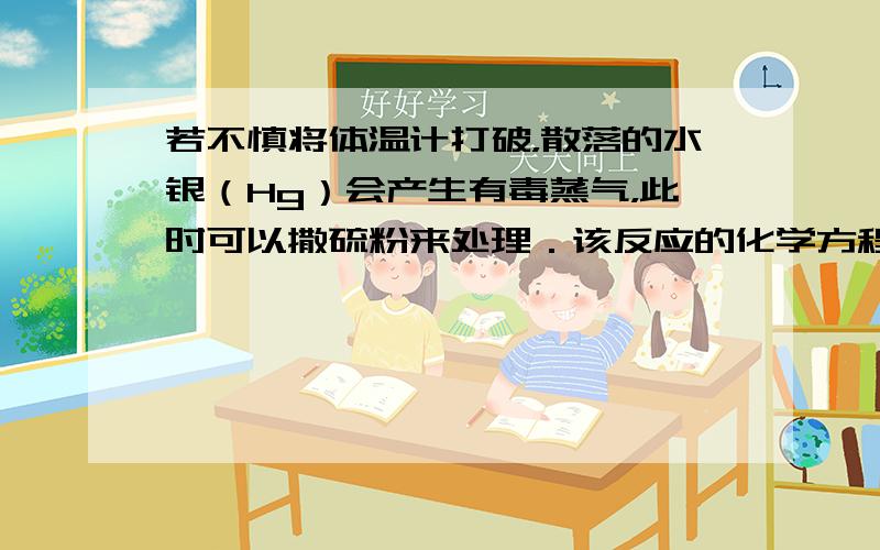 若不慎将体温计打破，散落的水银（Hg）会产生有毒蒸气，此时可以撒硫粉来处理．该反应的化学方程式为：Hg+S=HgS，其反