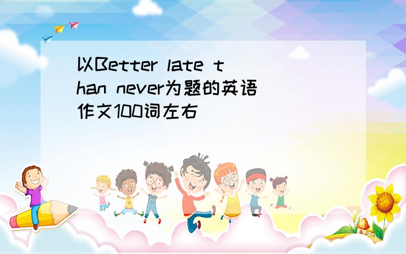 以Better late than never为题的英语作文100词左右