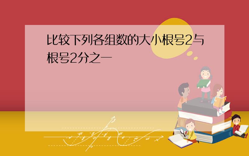 比较下列各组数的大小根号2与根号2分之一