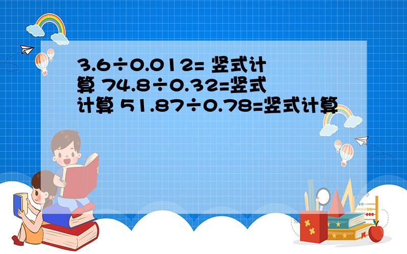 3.6÷0.012= 竖式计算 74.8÷0.32=竖式计算 51.87÷0.78=竖式计算