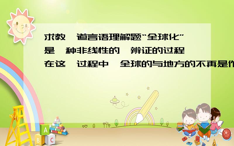 求教一道言语理解题“全球化”是一种非线性的、辨证的过程,在这一过程中,全球的与地方的不再是作为文化的两极而存在,而是作为