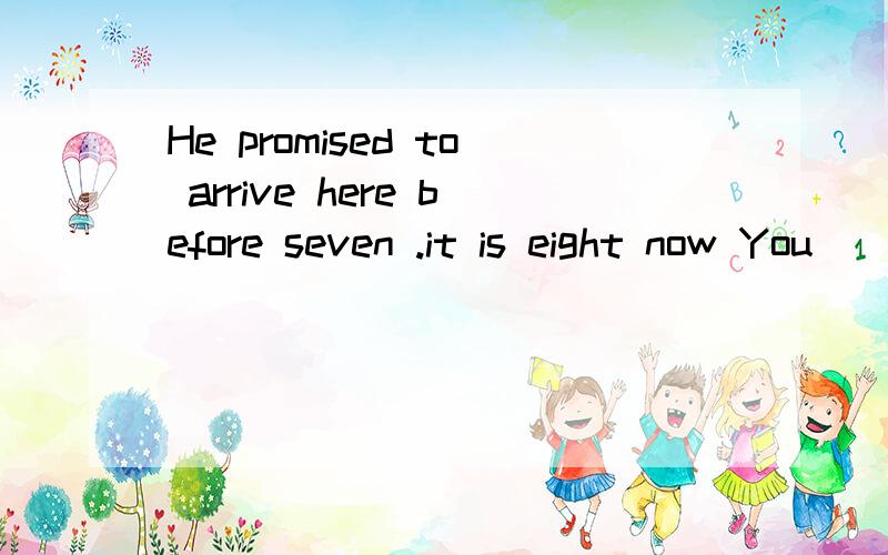 He promised to arrive here before seven .it is eight now You