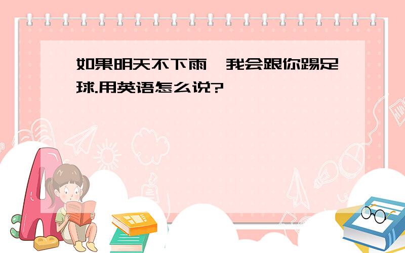 如果明天不下雨,我会跟你踢足球.用英语怎么说?