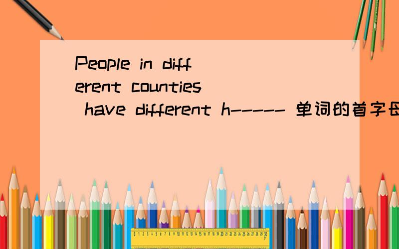 People in different counties have different h----- 单词的首字母是h,