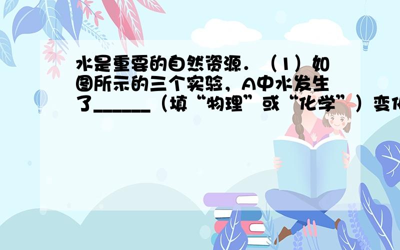 水是重要的自然资源．（1）如图所示的三个实验，A中水发生了______（填“物理”或“化学”）变化；B中试管1内得到的气