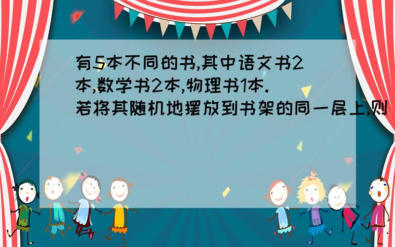 有5本不同的书,其中语文书2本,数学书2本,物理书1本.若将其随机地摆放到书架的同一层上,则 同一科目的书