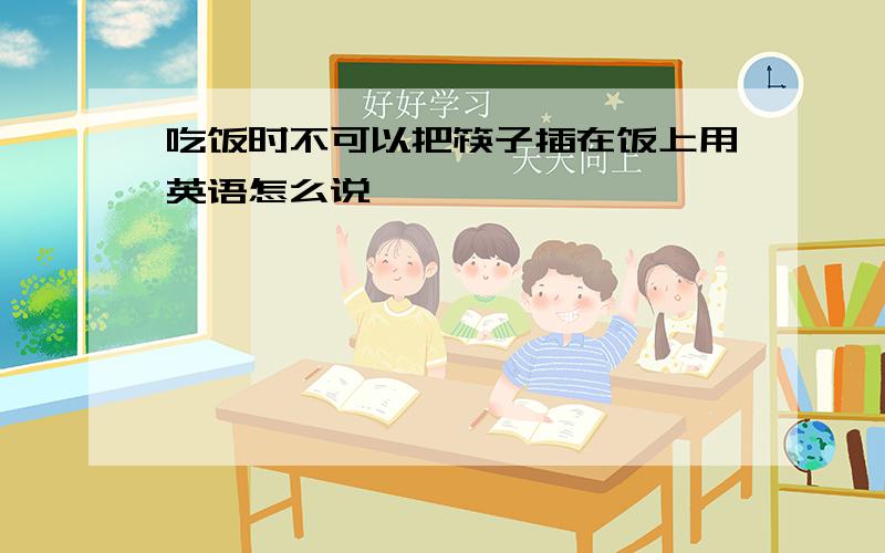 吃饭时不可以把筷子插在饭上用英语怎么说