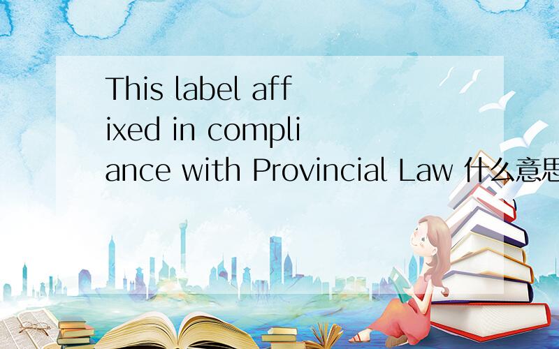 This label affixed in compliance with Provincial Law 什么意思?