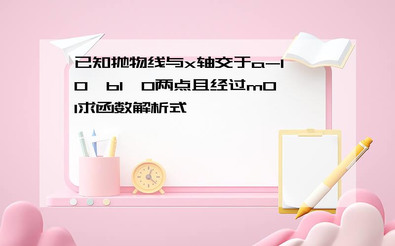 已知抛物线与x轴交于a-1,0,b1,0两点且经过m0,1求函数解析式