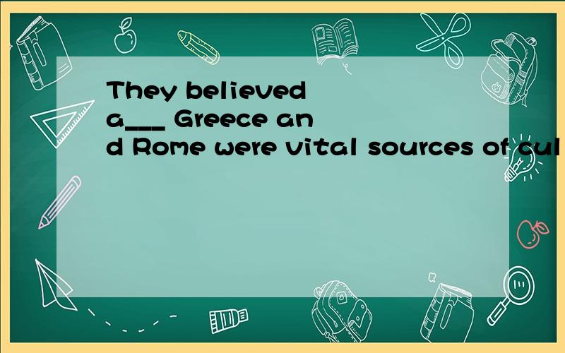 They believed a___ Greece and Rome were vital sources of cul