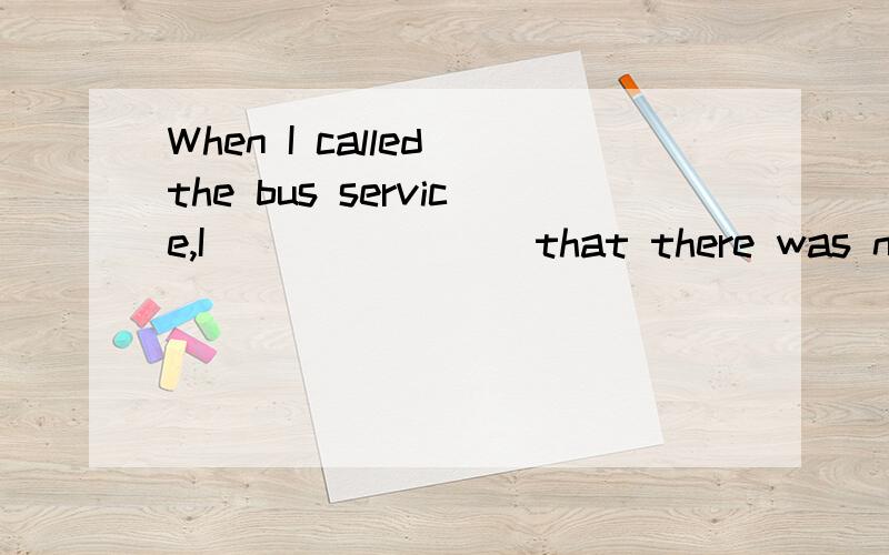 When I called the bus service,I _______ that there was no mo