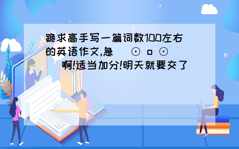 跪求高手写一篇词数100左右的英语作文,急( ⊙ o ⊙ )啊!适当加分!明天就要交了