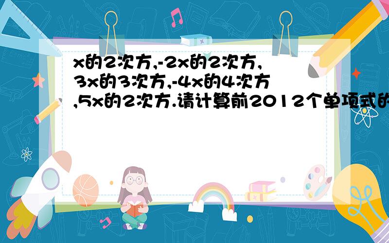 x的2次方,-2x的2次方,3x的3次方,-4x的4次方,5x的2次方.请计算前2012个单项式的和?咋写?