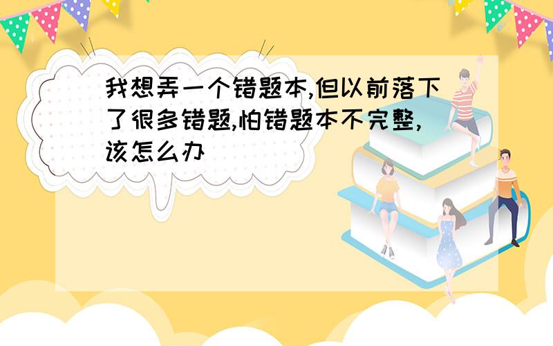 我想弄一个错题本,但以前落下了很多错题,怕错题本不完整,该怎么办