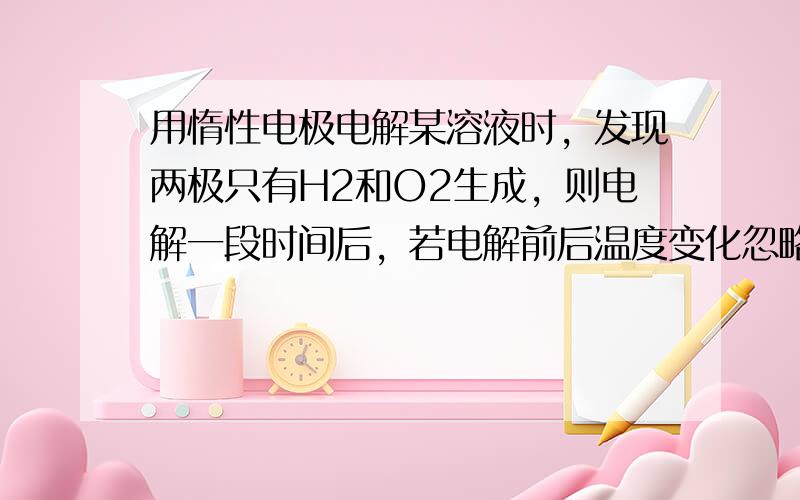 用惰性电极电解某溶液时，发现两极只有H2和O2生成，则电解一段时间后，若电解前后温度变化忽略不计，下列有关溶液叙述正确的