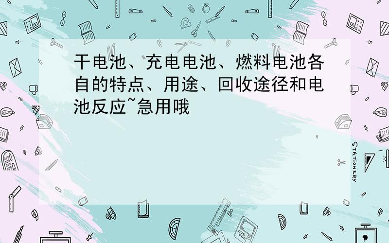 干电池、充电电池、燃料电池各自的特点、用途、回收途径和电池反应~急用哦