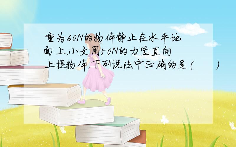 重为60N的物体静止在水平地面上，小文用50N的力竖直向上提物体，下列说法中正确的是（　　）