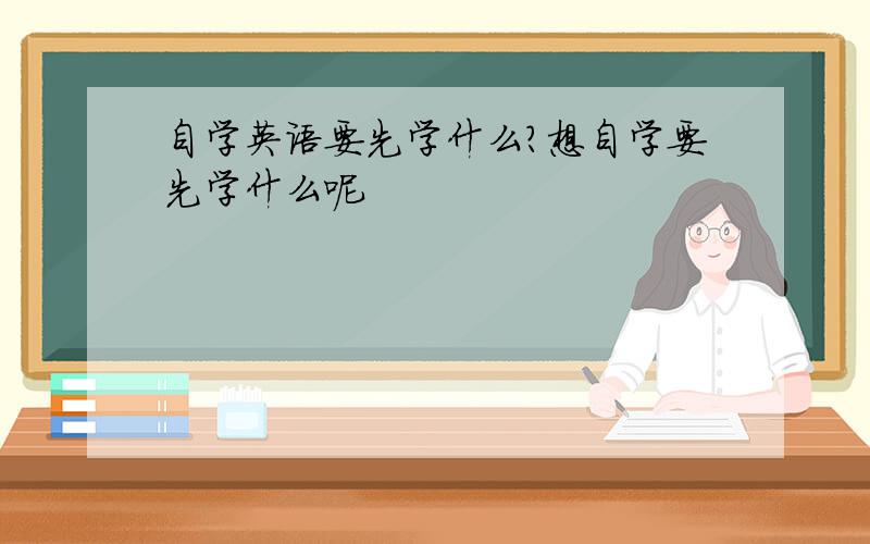 自学英语要先学什么?想自学要先学什么呢