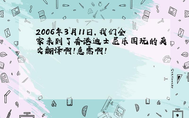 2006年3月11日,我们全家来到了香港迪士尼乐园玩的英文翻译啊!急需啊!