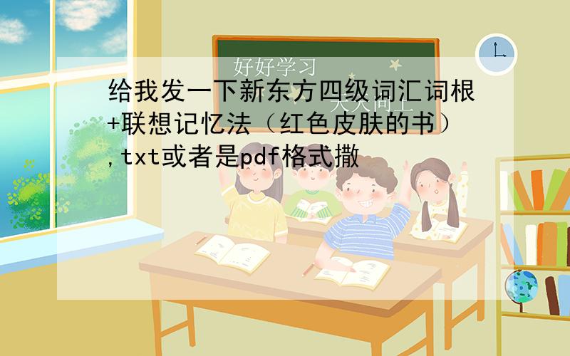 给我发一下新东方四级词汇词根+联想记忆法（红色皮肤的书）,txt或者是pdf格式撒