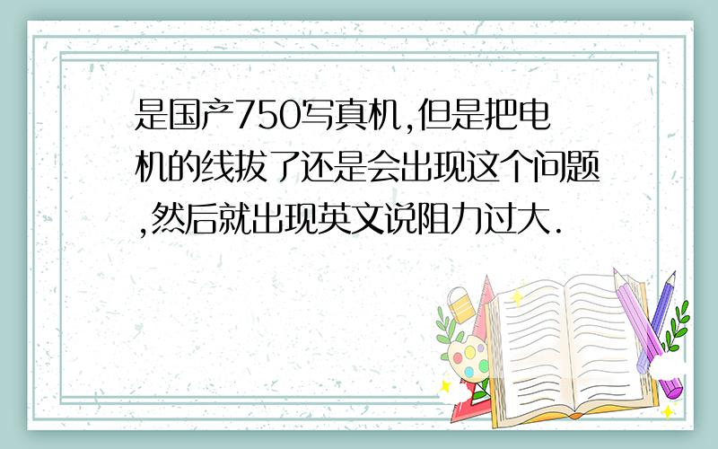 是国产750写真机,但是把电机的线拔了还是会出现这个问题,然后就出现英文说阻力过大.