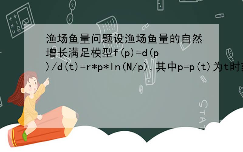 渔场鱼量问题设渔场鱼量的自然增长满足模型f(p)=d(p)/d(t)=r*p*ln(N/p),其中p=p(t)为t时刻渔