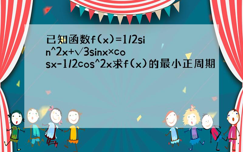 已知函数f(x)=1/2sin^2x+√3sinx×cosx-1/2cos^2x求f(x)的最小正周期