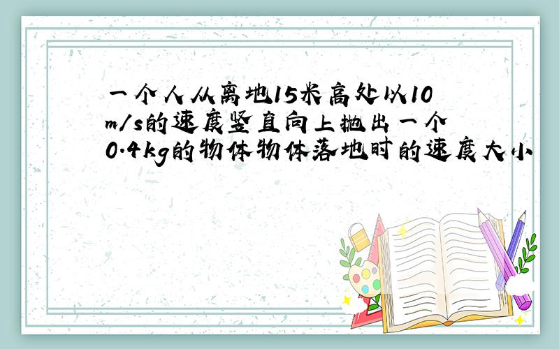一个人从离地15米高处以10m/s的速度竖直向上抛出一个0.4kg的物体物体落地时的速度大小